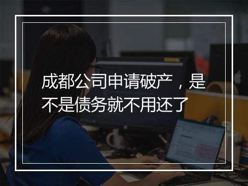 成都公司申请破产，是不是债务就不用还了