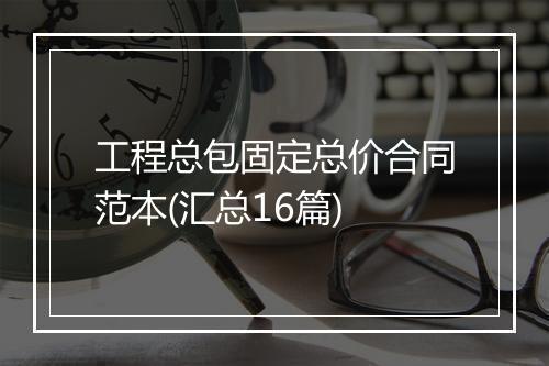工程总包固定总价合同范本(汇总16篇)