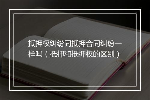 抵押权纠纷同抵押合同纠纷一样吗（抵押和抵押权的区别）