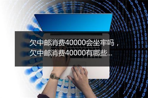 欠中邮消费40000会坐牢吗，欠中邮消费40000有哪些法律后果