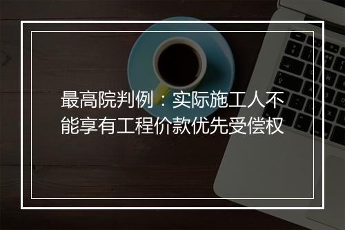 最高院判例：实际施工人不能享有工程价款优先受偿权