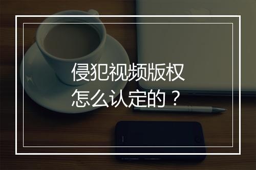 侵犯视频版权怎么认定的？