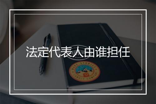 法定代表人由谁担任
