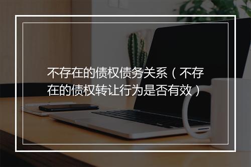 不存在的债权债务关系（不存在的债权转让行为是否有效）