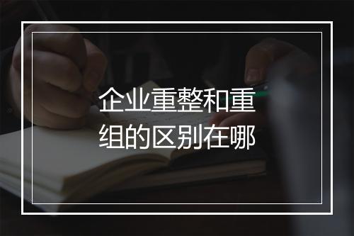 企业重整和重组的区别在哪