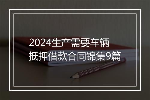 2024生产需要车辆抵押借款合同锦集9篇