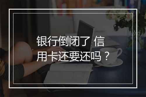 银行倒闭了 信用卡还要还吗？