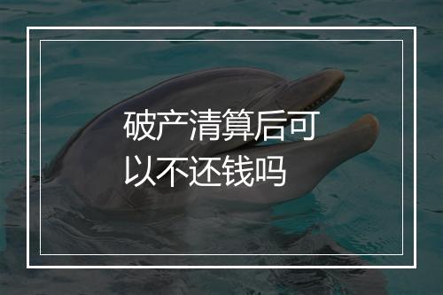 破产清算后可以不还钱吗