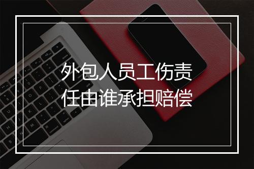 外包人员工伤责任由谁承担赔偿