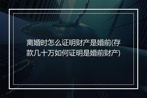 离婚时怎么证明财产是婚前(存款几十万如何证明是婚前财产)