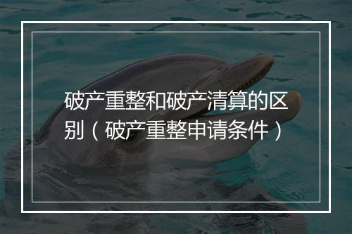 破产重整和破产清算的区别（破产重整申请条件）