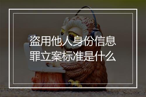 盗用他人身份信息罪立案标准是什么