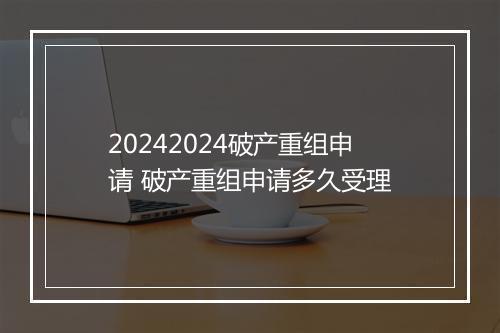 20242024破产重组申请 破产重组申请多久受理