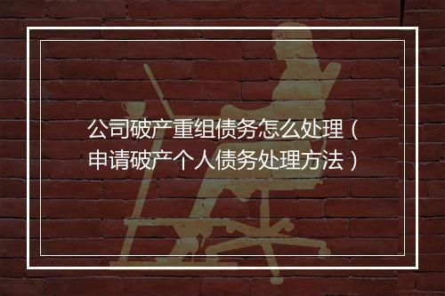公司破产重组债务怎么处理（申请破产个人债务处理方法）