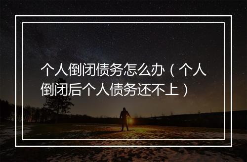 个人倒闭债务怎么办（个人倒闭后个人债务还不上）