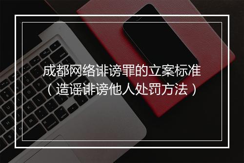 成都网络诽谤罪的立案标准（造谣诽谤他人处罚方法）