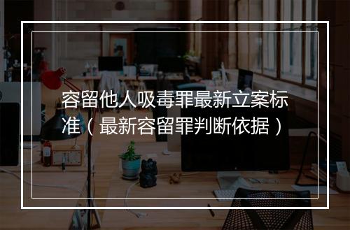 容留他人吸毒罪最新立案标准（最新容留罪判断依据）
