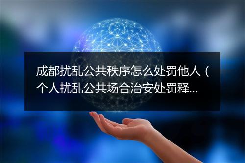 成都扰乱公共秩序怎么处罚他人（个人扰乱公共场合治安处罚释义）