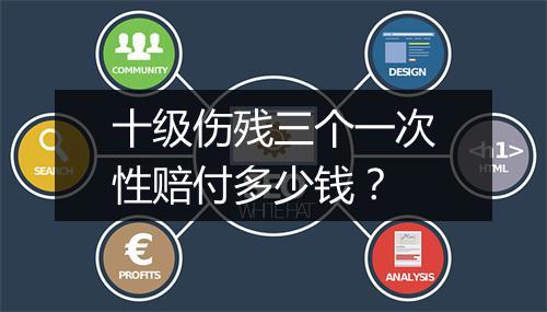 十级伤残三个一次性赔付多少钱？