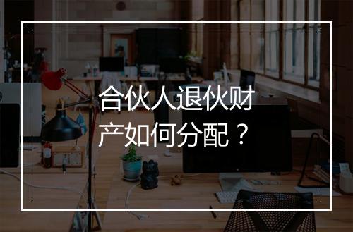 合伙人退伙财产如何分配？