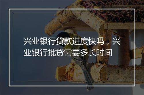 兴业银行贷款进度快吗，兴业银行批贷需要多长时间