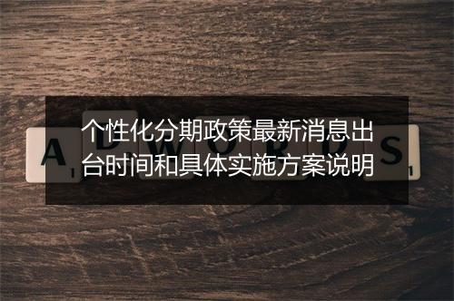 个性化分期政策最新消息出台时间和具体实施方案说明