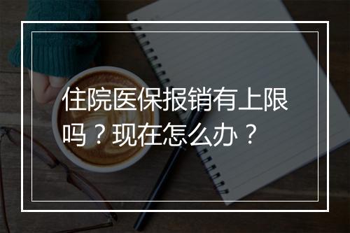 住院医保报销有上限吗？现在怎么办？
