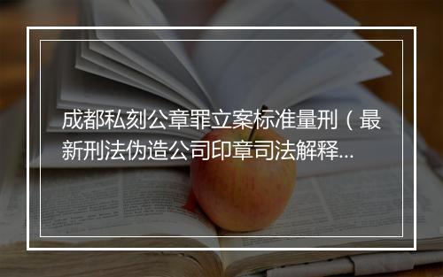 成都私刻公章罪立案标准量刑（最新刑法伪造公司印章司法解释）