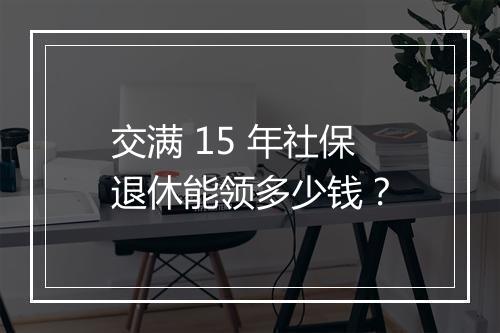交满 15 年社保退休能领多少钱？