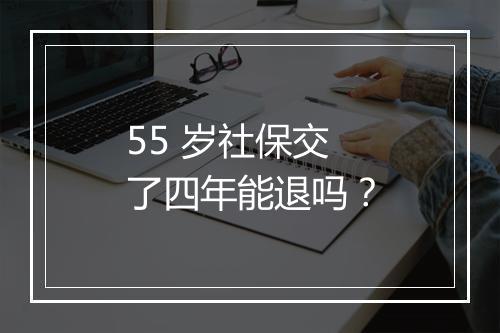 55 岁社保交了四年能退吗？
