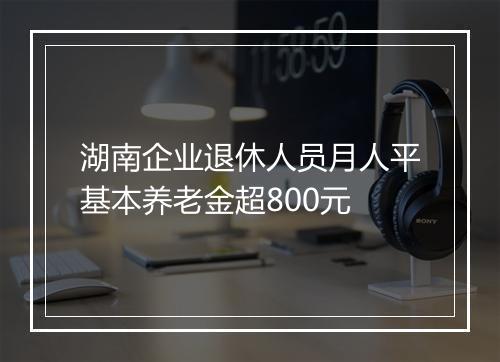 湖南企业退休人员月人平基本养老金超800元