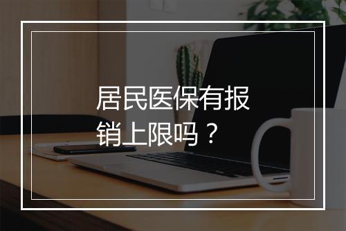 居民医保有报销上限吗？