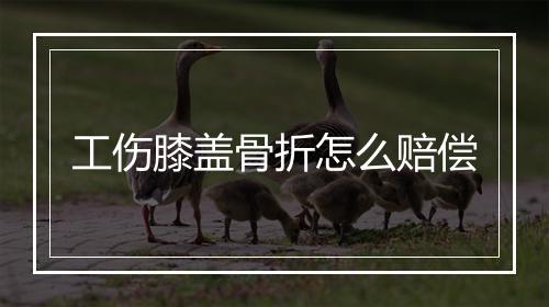 工伤膝盖骨折怎么赔偿