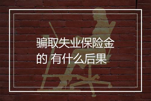 骗取失业保险金的 有什么后果