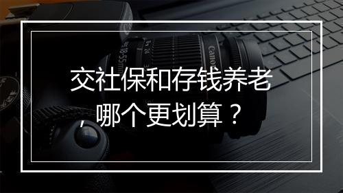 交社保和存钱养老，哪个更划算？