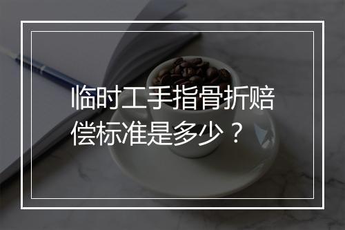临时工手指骨折赔偿标准是多少？