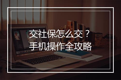 交社保怎么交？手机操作全攻略