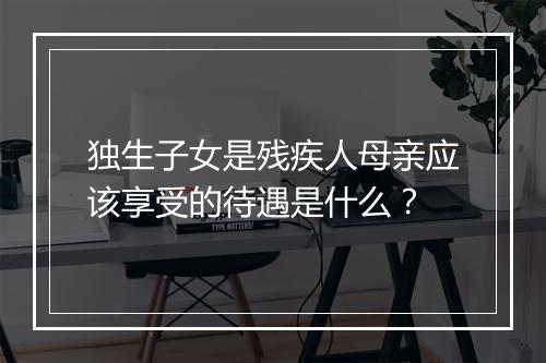 独生子女是残疾人母亲应该享受的待遇是什么？