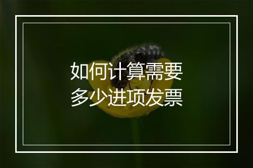 如何计算需要多少进项发票