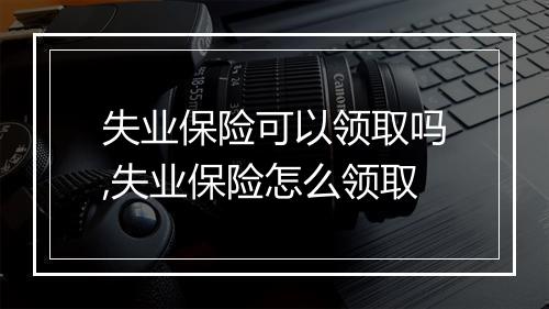 失业保险可以领取吗,失业保险怎么领取