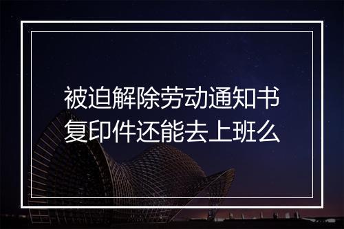 被迫解除劳动通知书复印件还能去上班么