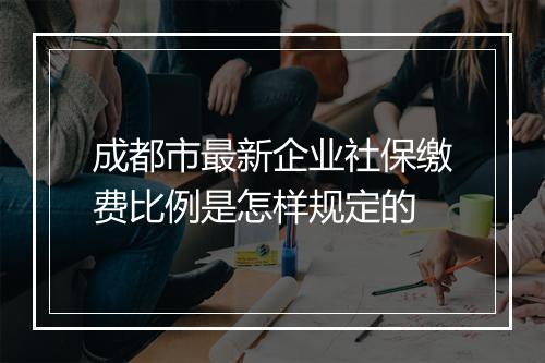 成都市最新企业社保缴费比例是怎样规定的