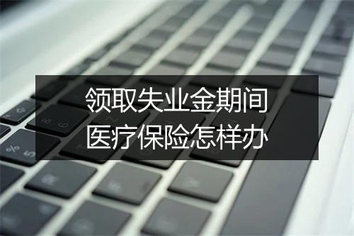 领取失业金期间医疗保险怎样办
