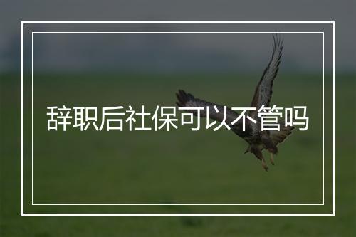 辞职后社保可以不管吗