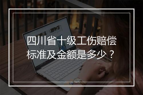 四川省十级工伤赔偿标准及金额是多少？