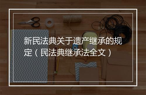 新民法典关于遗产继承的规定（民法典继承法全文）