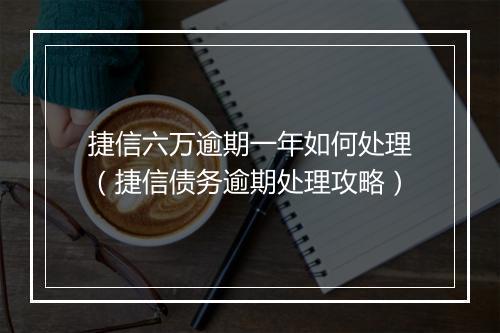 捷信六万逾期一年如何处理（捷信债务逾期处理攻略）