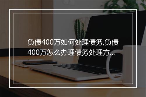 负债400万如何处理债务,负债400万怎么办理债务处理方案