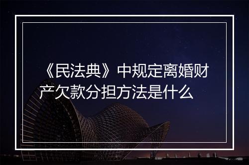 《民法典》中规定离婚财产欠款分担方法是什么