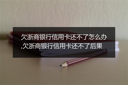欠浙商银行信用卡还不了怎么办,欠浙商银行信用卡还不了后果